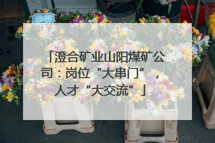 澄合矿业山阳煤矿公司：岗位“大串门”，人才“大交流”