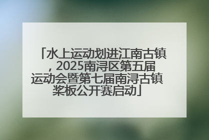 水上运动划进江南古镇，2025南浔区第五届运动会暨第七届南浔古镇桨板公开赛启动