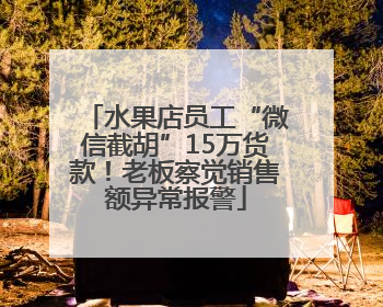 水果店员工“微信截胡”15万货款！老板察觉销售额异常报警