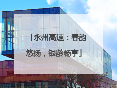 永州高速：春韵悠扬，银龄畅享