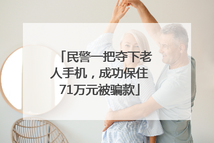 民警一把夺下老人手机，成功保住71万元被骗款