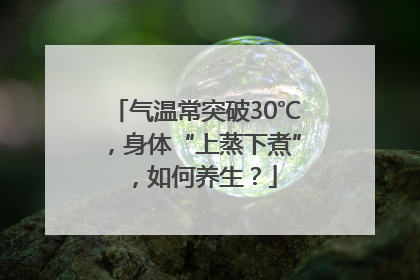 气温常突破30℃，身体“上蒸下煮”，如何养生？