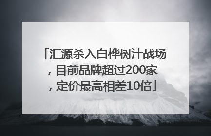 汇源杀入白桦树汁战场，目前品牌超过200家，定价最高相差10倍