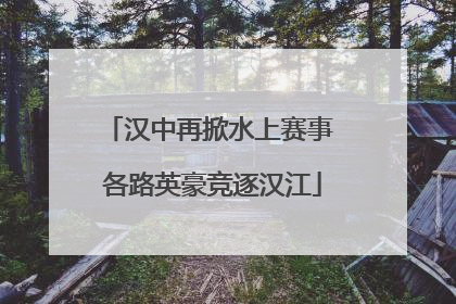 汉中再掀水上赛事 各路英豪竞逐汉江