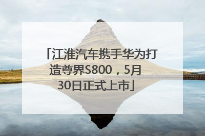 江淮汽车携手华为打造尊界S800，5月30日正式上市