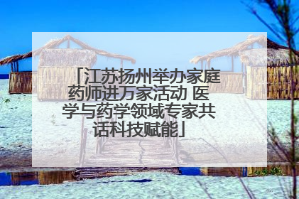 江苏扬州举办家庭药师进万家活动 医学与药学领域专家共话科技赋能