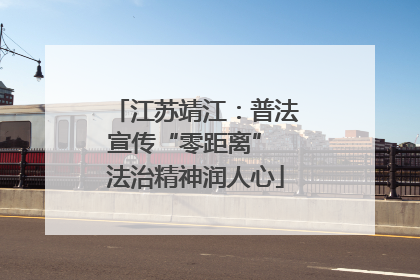 江苏靖江：普法宣传“零距离” 法治精神润人心