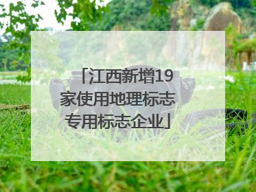 江西新增19家使用地理标志专用标志企业