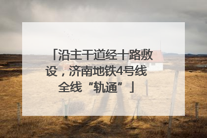 沿主干道经十路敷设，济南地铁4号线全线“轨通”