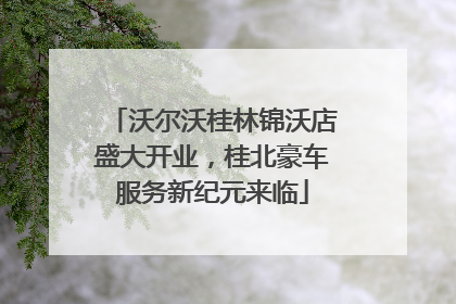 沃尔沃桂林锦沃店盛大开业，桂北豪车服务新纪元来临