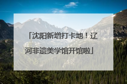 沈阳新增打卡地！辽河非遗美学馆开馆啦