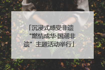 沉浸式感受非遗 “燃情成华·国潮非遗”主题活动举行