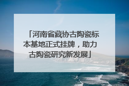 河南省藏协古陶瓷标本基地正式挂牌，助力古陶瓷研究新发展