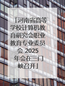 河南省高等学校计算机教育研究会职业教育专业委员会 2025 年会在三门峡召开