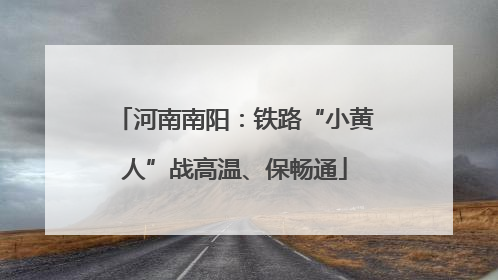 河南南阳：铁路“小黄人”战高温、保畅通