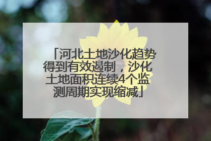 河北土地沙化趋势得到有效遏制，沙化土地面积连续4个监测周期实现缩减