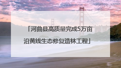 河曲县高质量完成5万亩沿黄线生态修复造林工程
