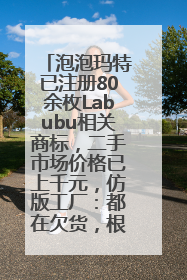 泡泡玛特已注册80余枚Labubu相关商标，二手市场价格已上千元，仿版工厂：都在欠货，根本不够分