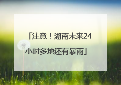 注意！湖南未来24小时多地还有暴雨