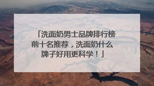 洗面奶男士品牌排行榜前十名推荐，洗面奶什么牌子好用更科学！