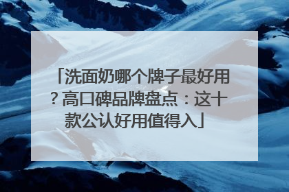 洗面奶哪个牌子最好用？高口碑品牌盘点：这十款公认好用值得入