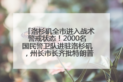 洛杉矶全市进入战术警戒状态！2000名国民警卫队进驻洛杉矶，州长市长齐批特朗普“制造混乱”