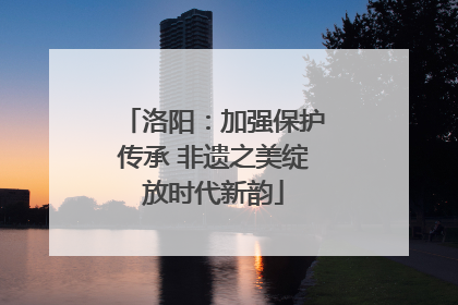洛阳：加强保护传承 非遗之美绽放时代新韵