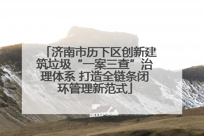 济南市历下区创新建筑垃圾“一案三查”治理体系 打造全链条闭环管理新范式