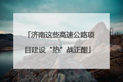 济南这些高速公路项目建设“热”战正酣