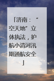 济南：“空天地”立体执法，护航小清河汛期通航安全