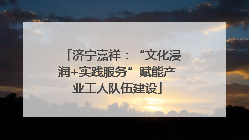 济宁嘉祥：“文化浸润+实践服务”赋能产业工人队伍建设