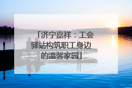 济宁嘉祥：工会驿站构筑职工身边的温馨家园
