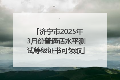 济宁市2025年3月份普通话水平测试等级证书可领取