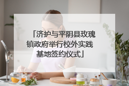 济护与平阴县玫瑰镇政府举行校外实践基地签约仪式