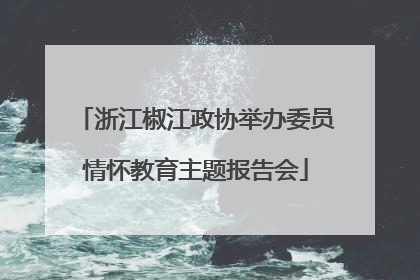 浙江椒江政协举办委员情怀教育主题报告会