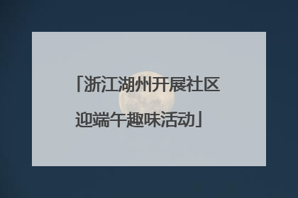 浙江湖州开展社区迎端午趣味活动