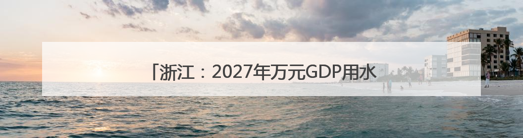 浙江：2027年万元GDP用水量较2020年下降20%以上