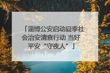 淄博公安启动夏季社会治安清查行动 当好平安“守夜人”