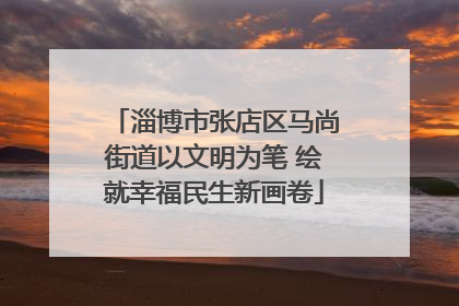 淄博市张店区马尚街道以文明为笔 绘就幸福民生新画卷