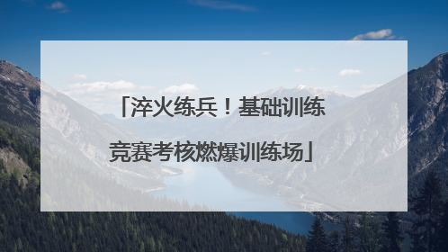 淬火练兵！基础训练竞赛考核燃爆训练场