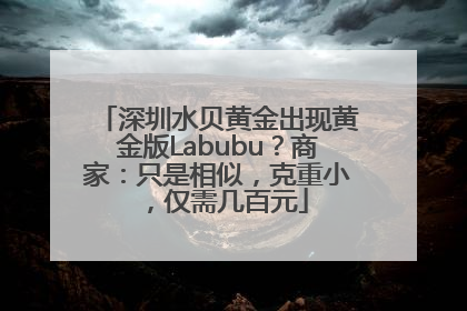 深圳水贝黄金出现黄金版Labubu？商家：只是相似，克重小，仅需几百元