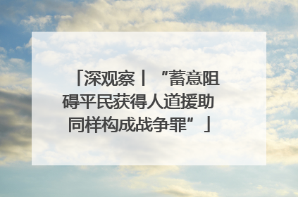 深观察丨“蓄意阻碍平民获得人道援助同样构成战争罪”