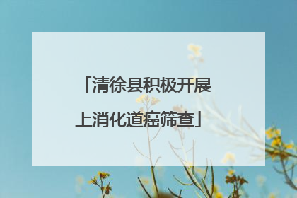 清徐县积极开展上消化道癌筛查