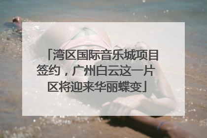 湾区国际音乐城项目签约，广州白云这一片区将迎来华丽蝶变