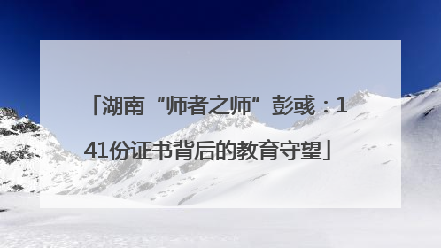 湖南“师者之师”彭彧：141份证书背后的教育守望