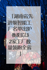 湖南省先进级智能工厂名单出炉 衡阳以32家工厂数量领跑全省