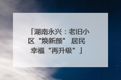 湖南永兴：老旧小区“焕新颜” 居民幸福“再升级”