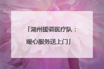 湖州援疆医疗队：暖心服务送上门