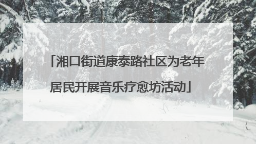 湘口街道康泰路社区为老年居民开展音乐疗愈坊活动