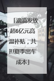 滴滴发放超6亿元高温补贴，共担夏季出车成本